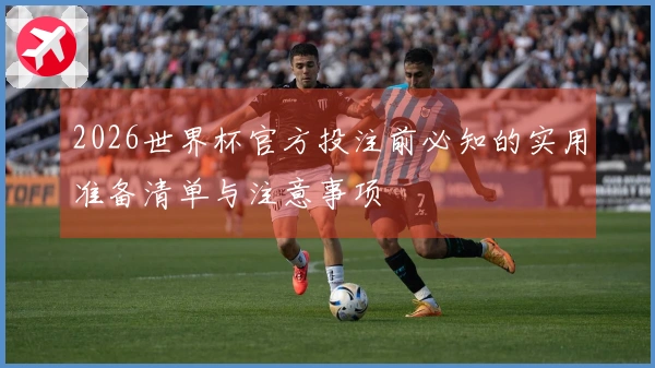 2026世界杯官方投注前必知的实用准备清单与注意事项