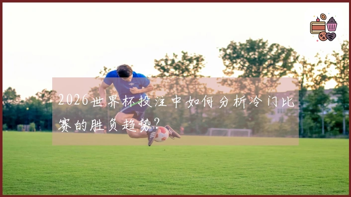 2026世界杯投注中如何分析冷门比赛的胜负趋势？