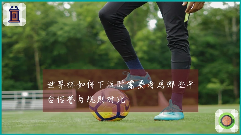 世界杯如何下注时需要考虑哪些平台信誉与规则对比